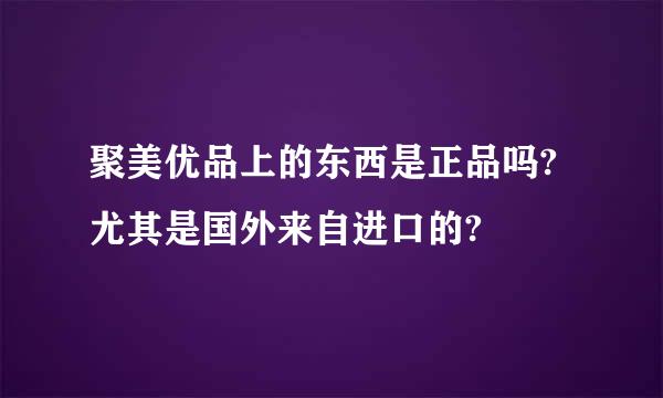 聚美优品上的东西是正品吗?尤其是国外来自进口的?