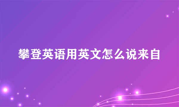 攀登英语用英文怎么说来自