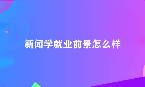 新闻学就业前景怎么样