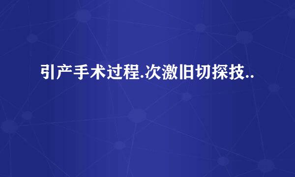 引产手术过程.次激旧切探技..