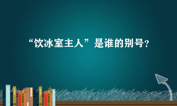 “饮冰室主人”是谁的别号？