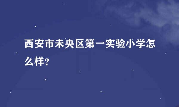 西安市未央区第一实验小学怎么样？