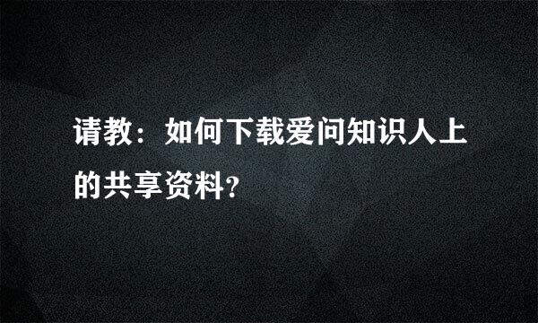 请教：如何下载爱问知识人上的共享资料？