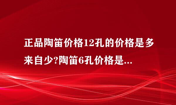 正品陶笛价格12孔的价格是多来自少?陶笛6孔价格是多少?_