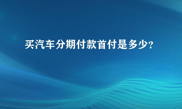 买汽车分期付款首付是多少？