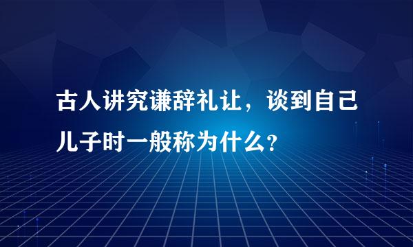 古人讲究谦辞礼让，谈到自己儿子时一般称为什么？