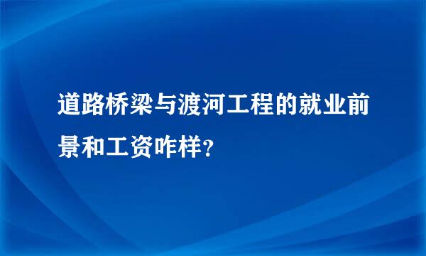 道路桥梁与渡河工程的就业前景和工资咋样？