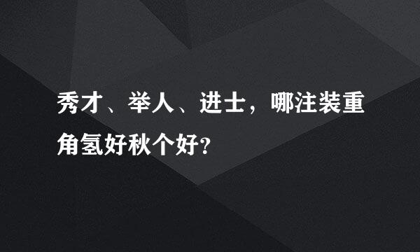 秀才、举人、进士，哪注装重角氢好秋个好？