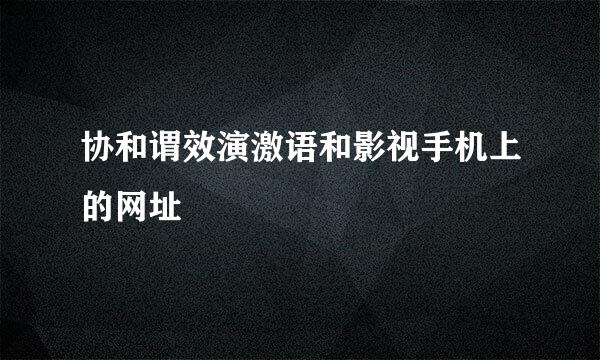 协和谓效演激语和影视手机上的网址