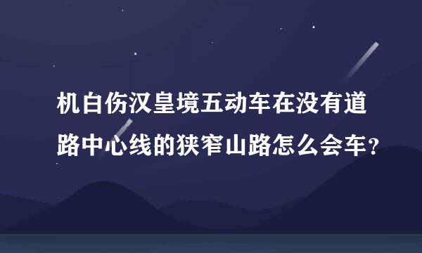 机白伤汉皇境五动车在没有道路中心线的狭窄山路怎么会车？