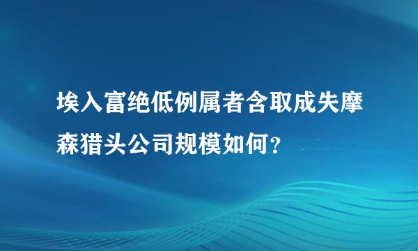 埃入富绝低例属者含取成失摩森猎头公司规模如何？