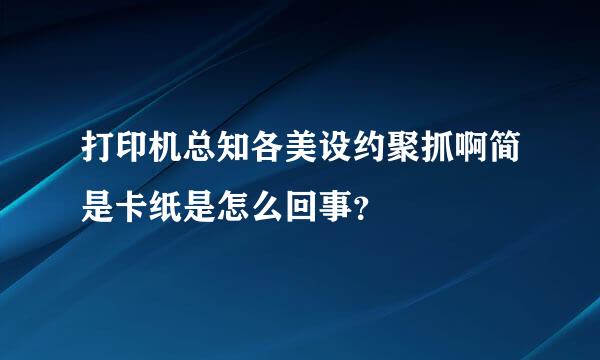 打印机总知各美设约聚抓啊简是卡纸是怎么回事？