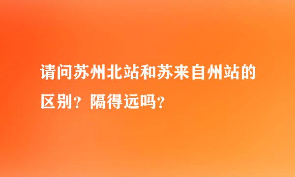 请问苏州北站和苏来自州站的区别？隔得远吗？