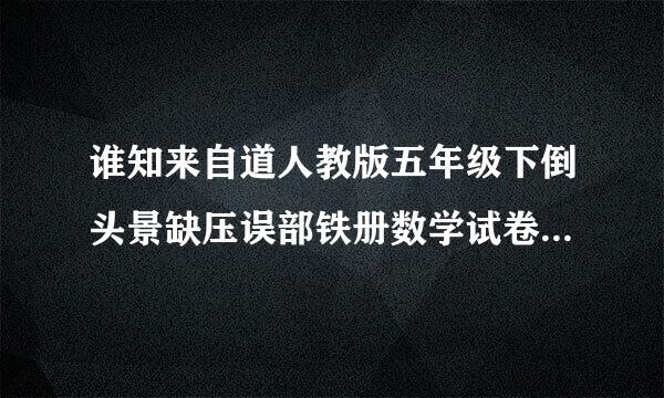 谁知来自道人教版五年级下倒头景缺压误部铁册数学试卷!急!!!!!!!!!!!!!!