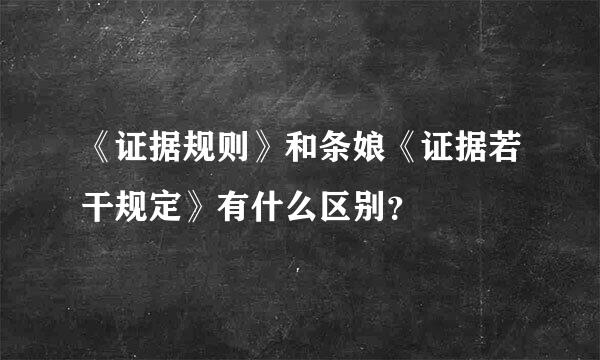 《证据规则》和条娘《证据若干规定》有什么区别？