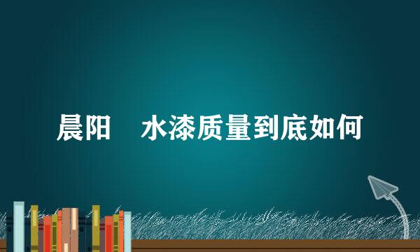 晨阳 水漆质量到底如何