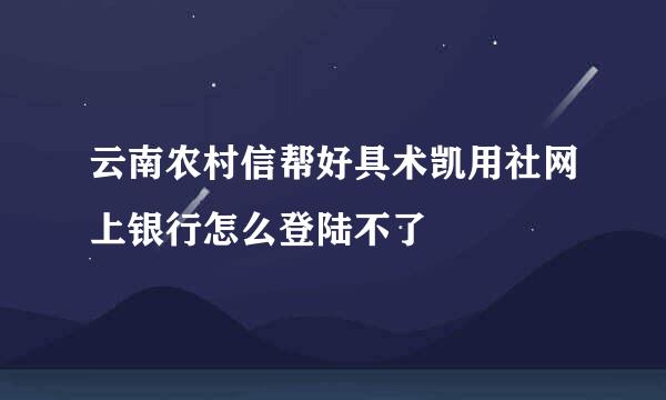 云南农村信帮好具术凯用社网上银行怎么登陆不了