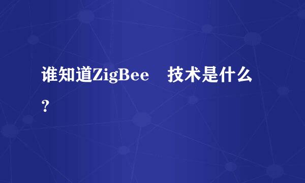 谁知道ZigBee 技术是什么？