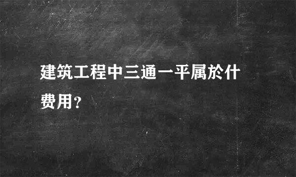 建筑工程中三通一平属於什麼费用？