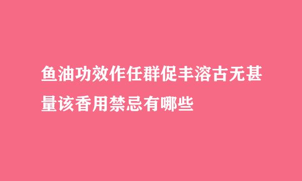 鱼油功效作任群促丰溶古无甚量该香用禁忌有哪些