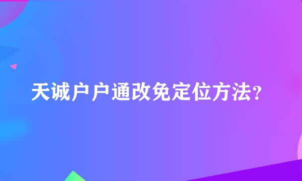 天诚户户通改免定位方法？