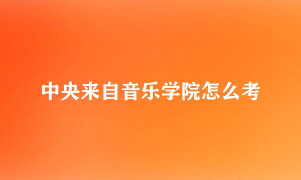 中央来自音乐学院怎么考