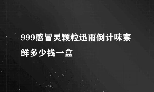 999感冒灵颗粒迅雨倒计味察鲜多少钱一盒