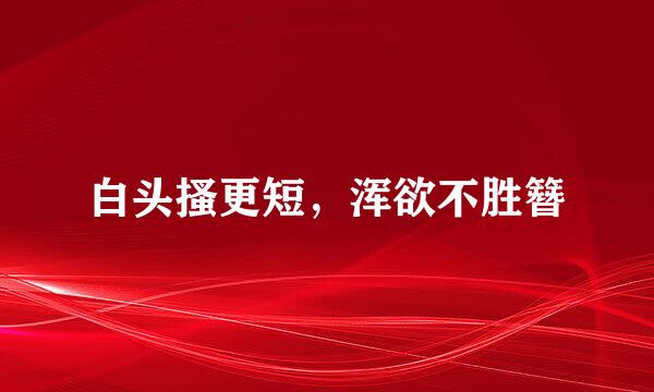 白头搔更短，浑欲不胜簪