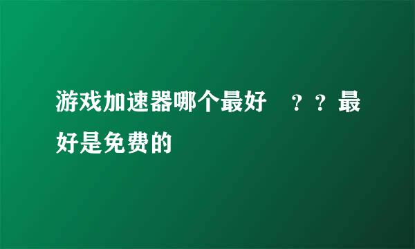 游戏加速器哪个最好 ？？最好是免费的