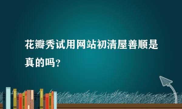 花瓣秀试用网站初清屋善顺是真的吗？