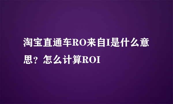 淘宝直通车RO来自I是什么意思？怎么计算ROI