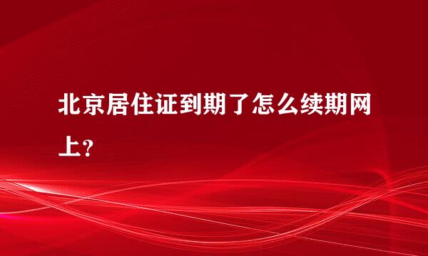 北京居住证到期了怎么续期网上？