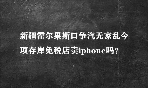 新疆霍尔果斯口争汽无家乱今项存岸免税店卖iphone吗？