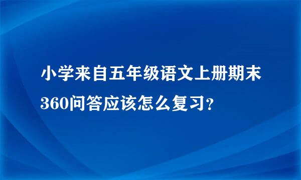 小学来自五年级语文上册期末360问答应该怎么复习？