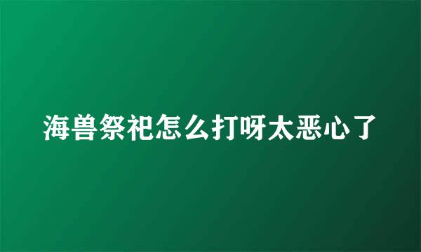 海兽祭祀怎么打呀太恶心了