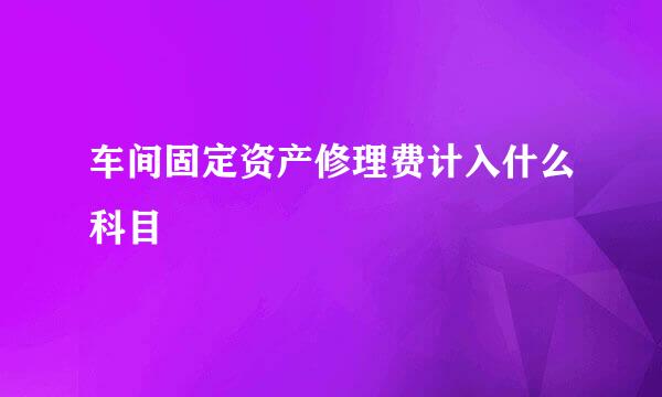 车间固定资产修理费计入什么科目