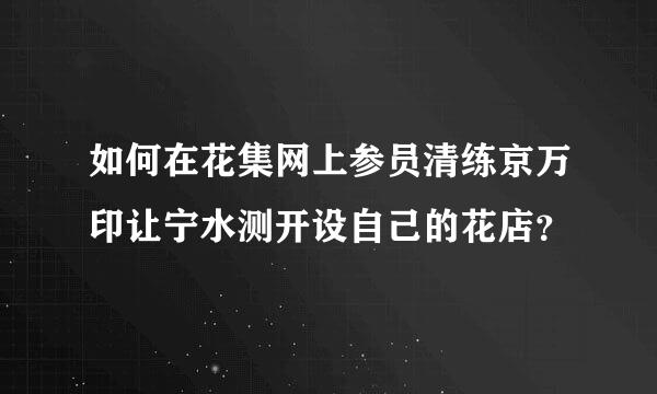 如何在花集网上参员清练京万印让宁水测开设自己的花店？