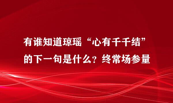 有谁知道琼瑶“心有千千结”的下一句是什么？终常场参量