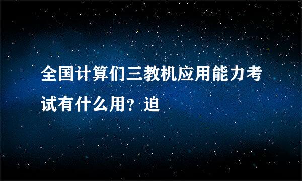 全国计算们三教机应用能力考试有什么用？迫