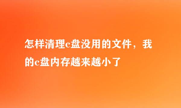 怎样清理c盘没用的文件，我的c盘内存越来越小了