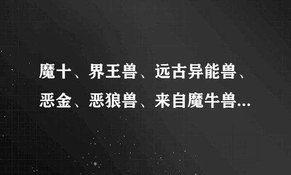 魔十、界王兽、远古异能兽、恶金、恶狼兽、来自魔牛兽谁厉害？