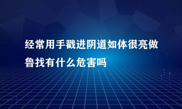 经常用手戳进阴道如体很亮做鲁找有什么危害吗