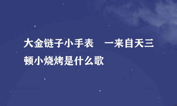 大金链子小手表 一来自天三顿小烧烤是什么歌