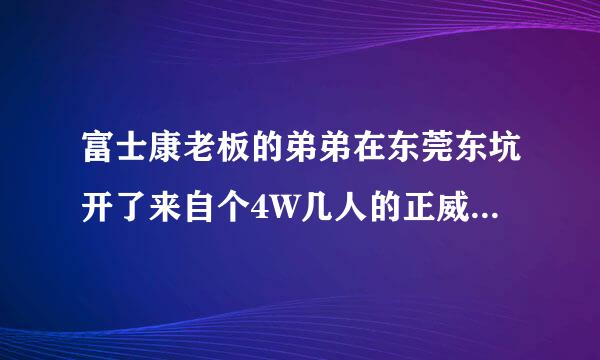 富士康老板的弟弟在东莞东坑开了来自个4W几人的正威集团，别人说垃圾我还不信，去面试完，发觉要求挺高的。