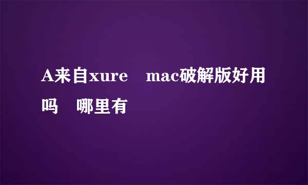 A来自xure mac破解版好用吗 哪里有