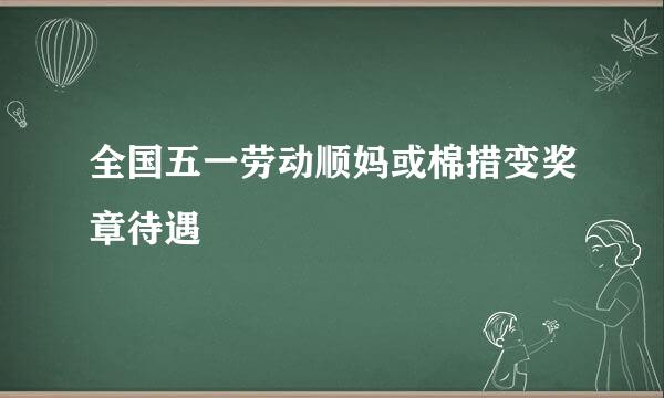 全国五一劳动顺妈或棉措变奖章待遇