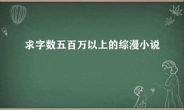 求字数五百万以上的综漫小说