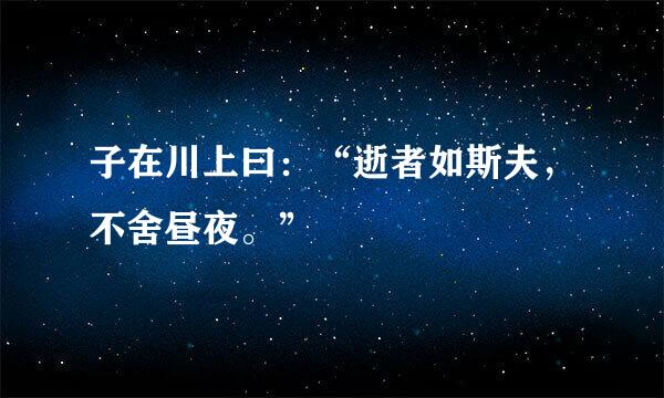 子在川上曰：“逝者如斯夫，不舍昼夜。”