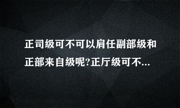 正司级可不可以肩任副部级和正部来自级呢?正厅级可不可以兼任正司职呢?