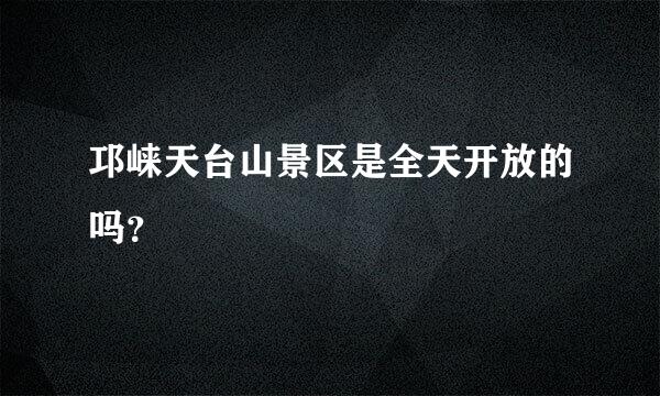 邛崃天台山景区是全天开放的吗？